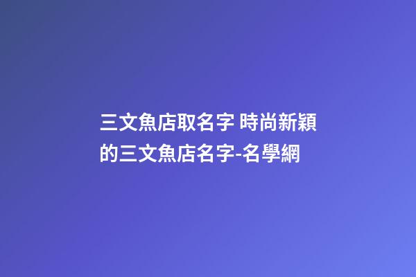 三文魚店取名字 時尚新穎的三文魚店名字-名學網-第1張-店鋪起名-玄機派